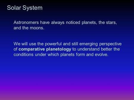 Solar System Astronomers have always noticed planets, the stars, and the moons. We will use the powerful and still emerging perspective of comparative.