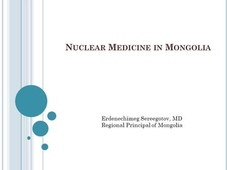 N UCLEAR M EDICINE IN M ONGOLIA Erdenechimeg Sereegotov, MD Regional Principal of Mongolia.