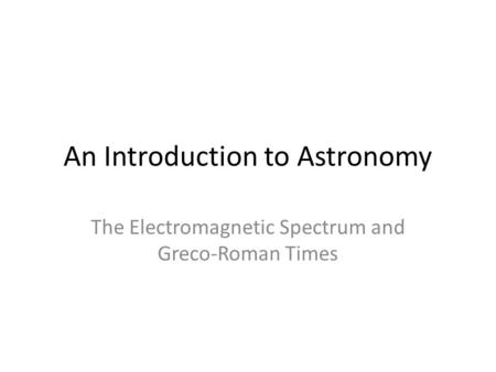 An Introduction to Astronomy The Electromagnetic Spectrum and Greco-Roman Times.