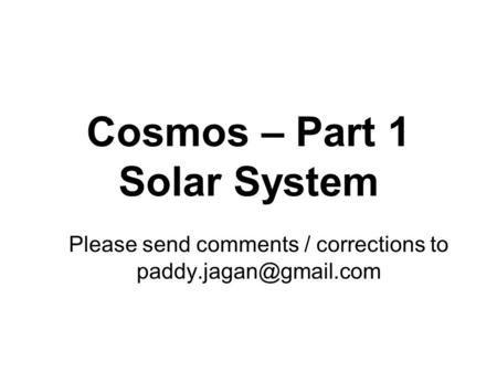 Cosmos – Part 1 Solar System Please send comments / corrections to