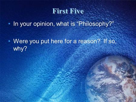 First Five In your opinion, what is “Philosophy?” Were you put here for a reason? If so, why?