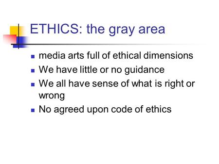 ETHICS: the gray area media arts full of ethical dimensions We have little or no guidance We all have sense of what is right or wrong No agreed upon code.