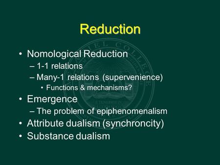 Reduction Nomological Reduction –1-1 relations –Many-1 relations (supervenience) Functions & mechanisms? Emergence –The problem of epiphenomenalism Attribute.