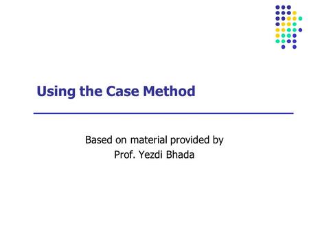 Using the Case Method Based on material provided by Prof. Yezdi Bhada.