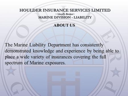 ABOUT US The Marine Liability Department has consistently demonstrated knowledge and experience by being able to place a wide variety of insurances covering.