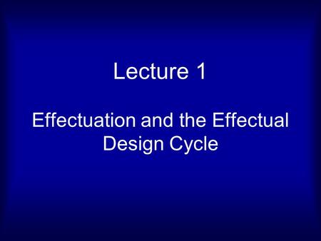 Lecture 1 Effectuation and the Effectual Design Cycle