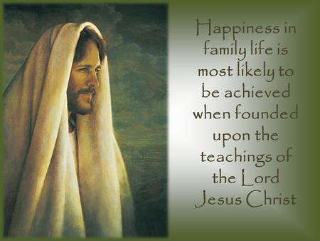 Happiness in family life is most likely to be achieved when founded upon the teachings of the Lord Jesus Christ.