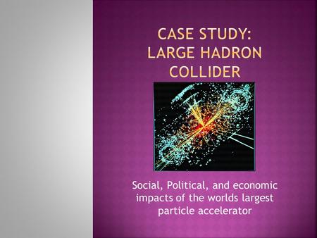 Social, Political, and economic impacts of the worlds largest particle accelerator.