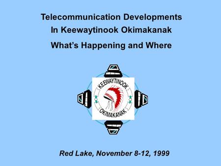 Telecommunication Developments In Keewaytinook Okimakanak What’s Happening and Where Red Lake, November 8-12, 1999.