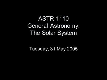 ASTR 1110 General Astronomy: The Solar System Tuesday, 31 May 2005.