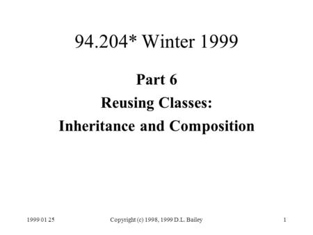 1999 01 25Copyright (c) 1998, 1999 D.L. Bailey1 94.204* Winter 1999 Part 6 Reusing Classes: Inheritance and Composition.