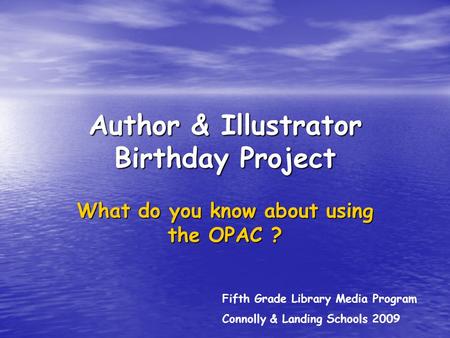 Author & Illustrator Birthday Project What do you know about using the OPAC ? Fifth Grade Library Media Program Connolly & Landing Schools 2009.