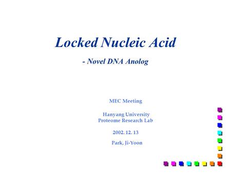 Locked Nucleic Acid - Novel DNA Anolog MEC Meeting Hanyang University Proteome Research Lab 2002. 12. 13 Park, Ji-Yoon.