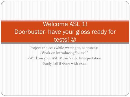 Project choices (while waiting to be tested): - Work on Introducing Yourself - -Work on your ASL Music Video Interpretation - -Study hall if done with.