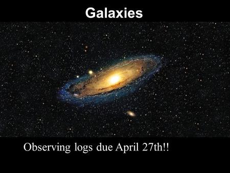 Galaxies Observing logs due April 27th!!.