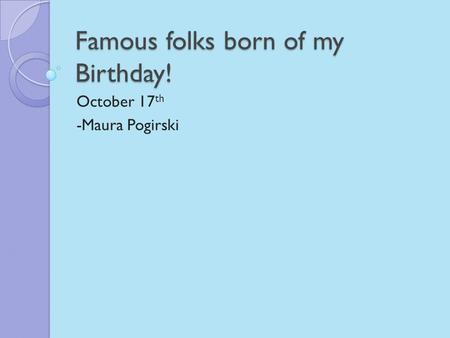 Famous folks born of my Birthday! October 17 th -Maura Pogirski.