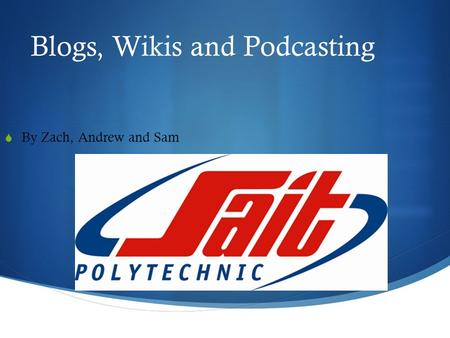 Blogs, Wikis and Podcasting  By Zach, Andrew and Sam.