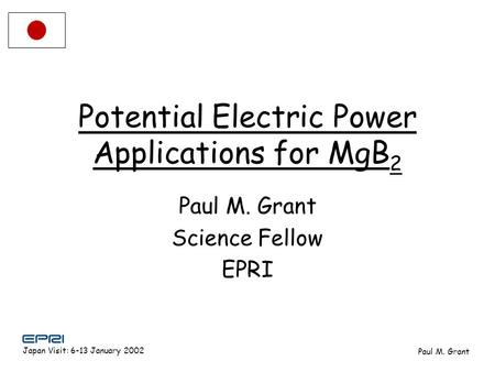 Japan Visit: 6-13 January 2002 Paul M. Grant Potential Electric Power Applications for MgB 2 Paul M. Grant Science Fellow EPRI.