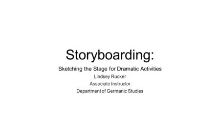 Storyboarding: Sketching the Stage for Dramatic Activities Lindsey Rucker Associate Instructor Department of Germanic Studies.