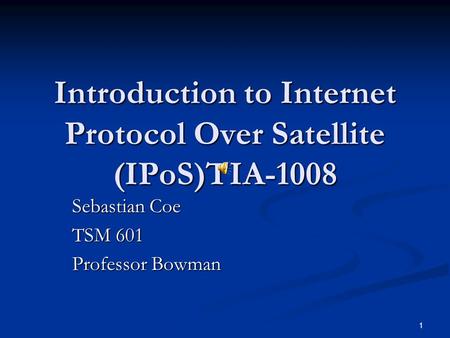 1 Introduction to Internet Protocol Over Satellite (IPoS)TIA-1008 Sebastian Coe TSM 601 Professor Bowman.