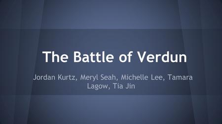 The Battle of Verdun Jordan Kurtz, Meryl Seah, Michelle Lee, Tamara Lagow, Tia Jin.