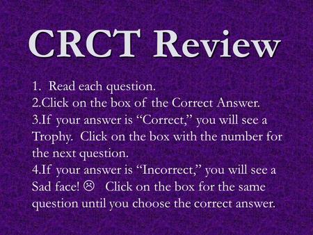 CRCT Review 1. Read each question. 2.Click on the box of the Correct Answer. 3.If your answer is “Correct,” you will see a Trophy. Click on the box with.