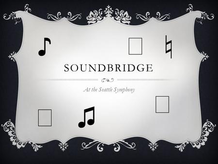 SOUNDBRIDGE At the Seattle Symphony ♪ ♭ ♬ ♫ ♩ ♮. SOUNDBRIDGE IS A COLLECTION OF WORKSHOPS, CLASSES, AND MUSICAL EXPERIENCES FOR STUDENTS AT THE SEATTLE.