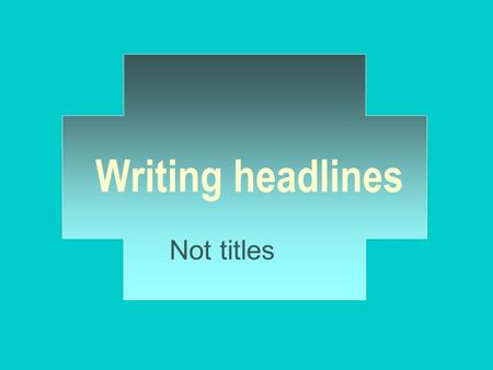 Writing headlines Not titles