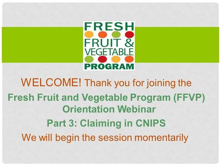 WELCOME! Thank you for joining the Fresh Fruit and Vegetable Program (FFVP) Orientation Webinar Part 3: Claiming in CNIPS We will begin the session momentarily.