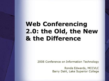 Web Conferencing 2.0: the Old, the New & the Difference 2008 Conference on Information Technology Ronda Edwards, MCCVLC Barry Dahl, Lake Superior College.