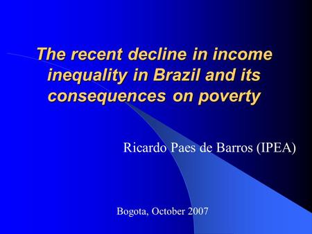 The recent decline in income inequality in Brazil and its consequences on poverty Ricardo Paes de Barros (IPEA) Bogota, October 2007.