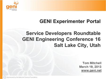 Sponsored by the National Science Foundation GENI Experimenter Portal Service Developers Roundtable GENI Engineering Conference 16 Salt Lake City, Utah.