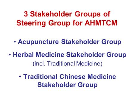 3 Stakeholder Groups of Steering Group for AHMTCM Acupuncture Stakeholder Group Herbal Medicine Stakeholder Group (incl. Traditional Medicine) Traditional.