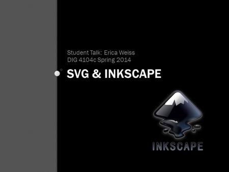 SVG & INKSCAPE Student Talk: Erica Weiss DIG 4104c Spring 2014.