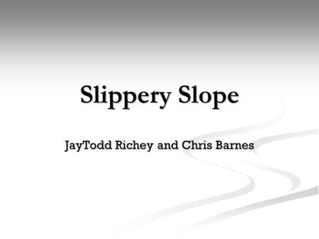 Slippery Slope JayTodd Richey and Chris Barnes. Slippery Slope Slippery Slope- a fallacy in which a person asserts that some event must inevitably follow.