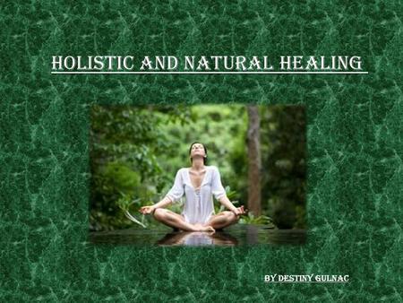 Holistic and Natural Healing By Destiny Gulnac. What is Holistic/Natural Healing?? As medical science has advanced through the year’s one thing has remained.