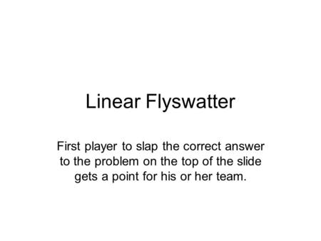 Linear Flyswatter First player to slap the correct answer to the problem on the top of the slide gets a point for his or her team.