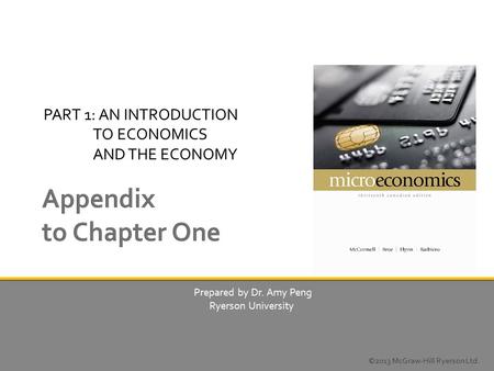 PART 1: AN INTRODUCTION TO ECONOMICS AND THE ECONOMY ©2013 McGraw-Hill Ryerson Ltd. Prepared by Dr. Amy Peng Ryerson University.