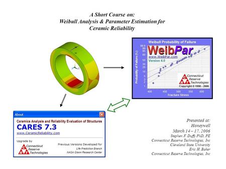 A Short Course on: Weibull Analysis & Parameter Estimation for Ceramic Reliability Presented at: Honeywell March 14 – 17, 2006 Stephen F. Duffy PhD, PE.