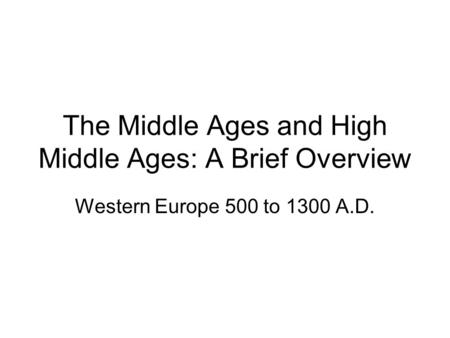 The Middle Ages and High Middle Ages: A Brief Overview Western Europe 500 to 1300 A.D.