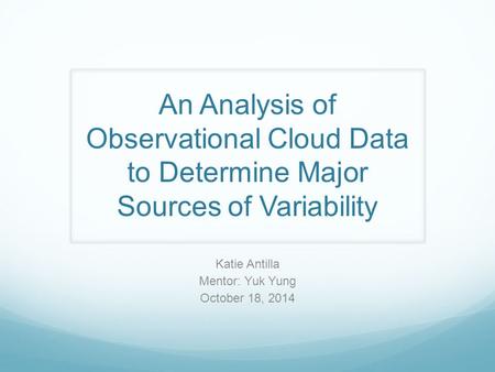 An Analysis of Observational Cloud Data to Determine Major Sources of Variability Katie Antilla Mentor: Yuk Yung October 18, 2014.