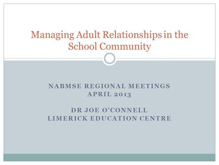 NABMSE REGIONAL MEETINGS APRIL 2013 DR JOE O’CONNELL LIMERICK EDUCATION CENTRE Managing Adult Relationships in the School Community.