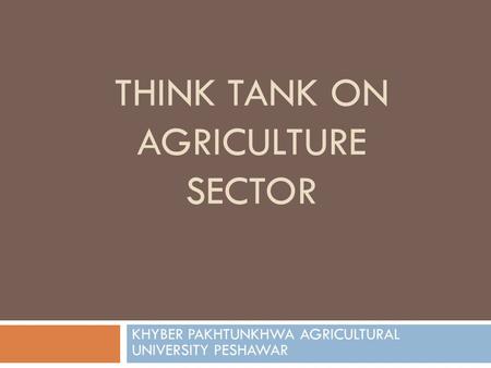 THINK TANK ON AGRICULTURE SECTOR KHYBER PAKHTUNKHWA AGRICULTURAL UNIVERSITY PESHAWAR.