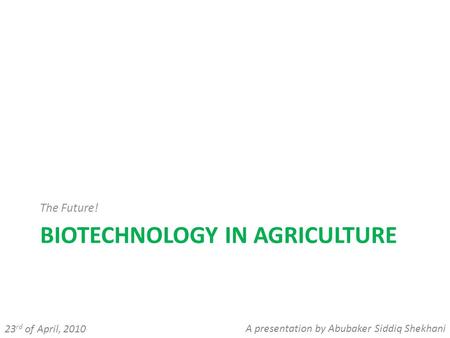 BIOTECHNOLOGY IN AGRICULTURE The Future! 23 rd of April, 2010 A presentation by Abubaker Siddiq Shekhani.