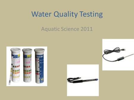 Water Quality Testing Aquatic Science 2011. pH The concentration of hydrogen ions (H + ) in the water High hydrogen ion concentration means the pH is.