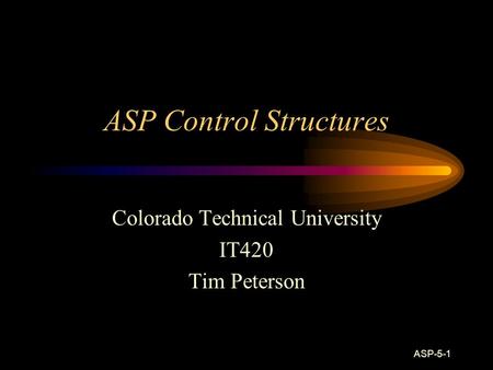 ASP-5-1 ASP Control Structures Colorado Technical University IT420 Tim Peterson.