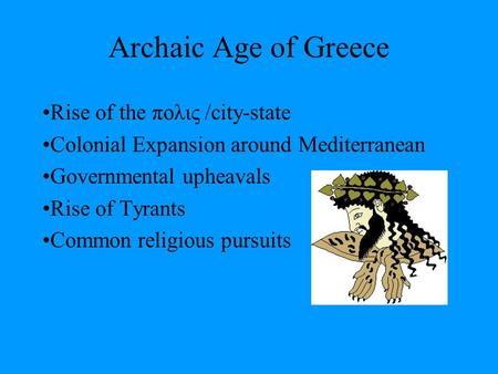 Archaic Age of Greece Rise of the πολις /city-state Colonial Expansion around Mediterranean Governmental upheavals Rise of Tyrants Common religious pursuits.