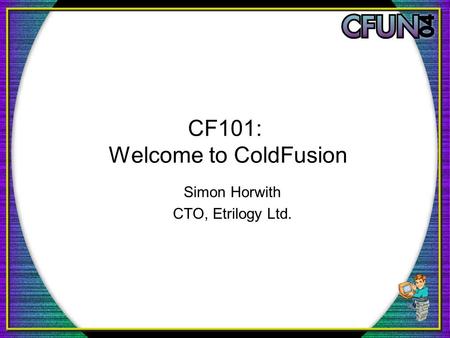 CF101: Welcome to ColdFusion Simon Horwith CTO, Etrilogy Ltd.