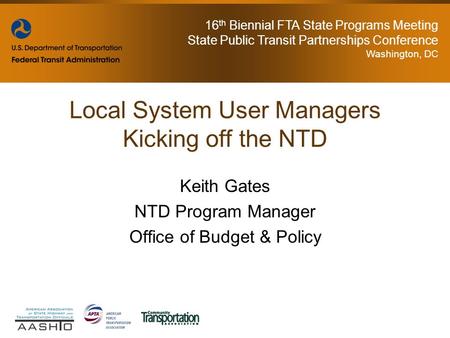 16 th Biennial FTA State Programs Meeting State Public Transit Partnerships Conference Washington, DC Keith Gates NTD Program Manager Office of Budget.