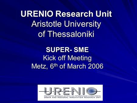 URENIO Research Unit Aristotle University of Thessaloniki SUPER- SME Kick off Meeting Metz, 6 th of March 2006.